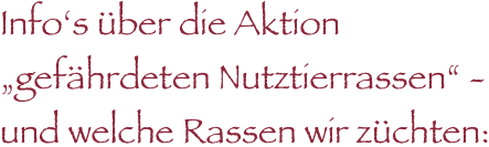 Info‘s über die Aktion 
„gefährdeten Nutztierrassen“ - und welche Rassen wir züchten:

